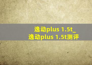 逸动plus 1.5t_逸动plus 1.5t测评